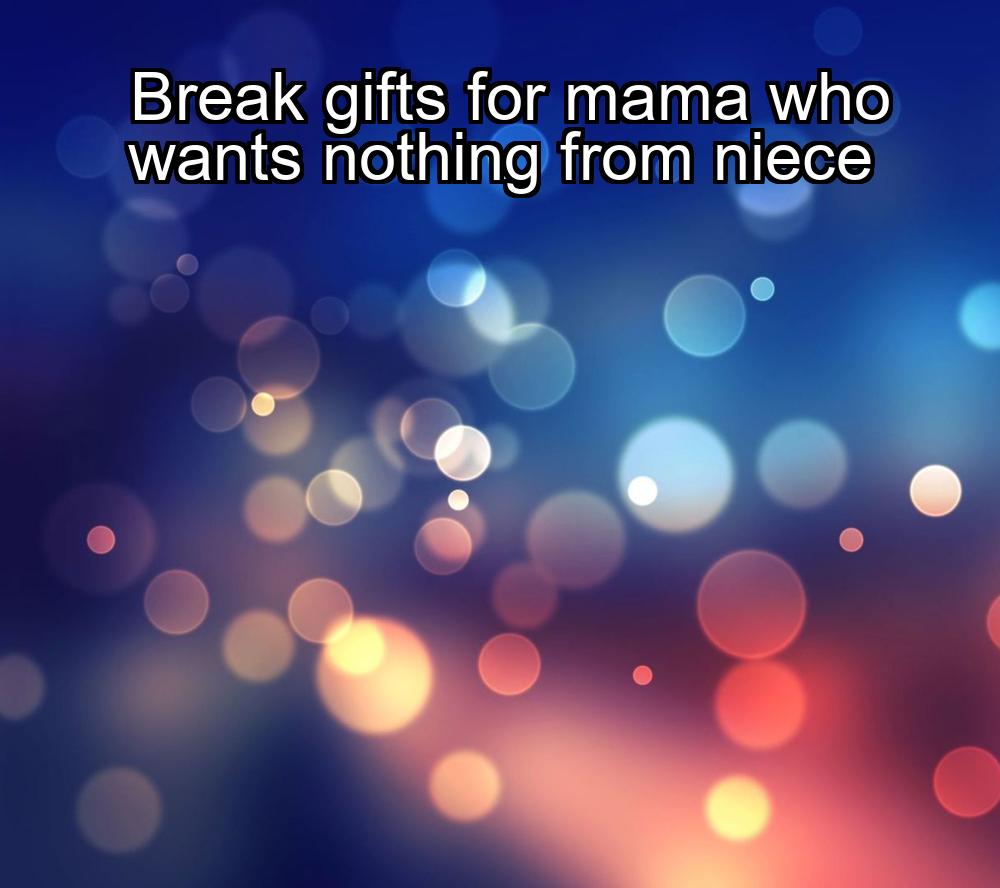 break-gifts-for-mama-who-wants-nothing-from-niece-1737325817-1