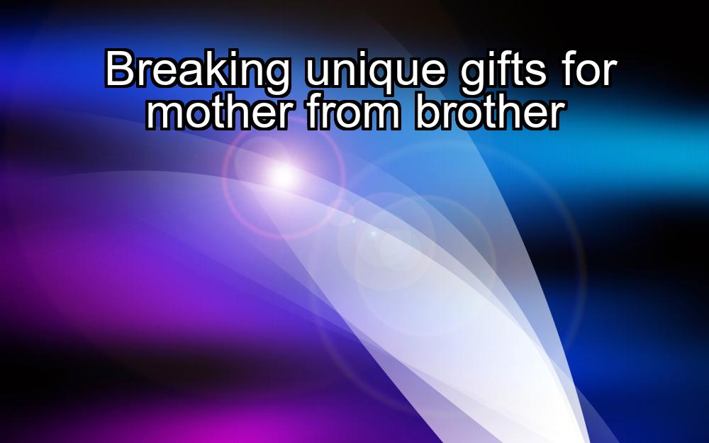 breaking-unique-gifts-for-mother-from-brother-1737429199-1