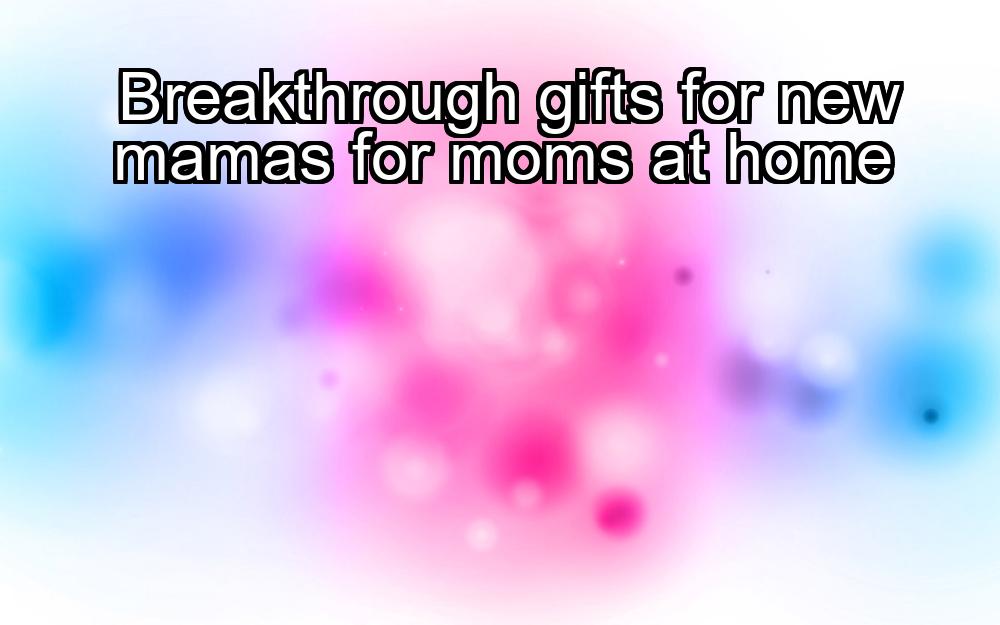 breakthrough-gifts-for-new-mamas-for-moms-at-home-1737456960-1