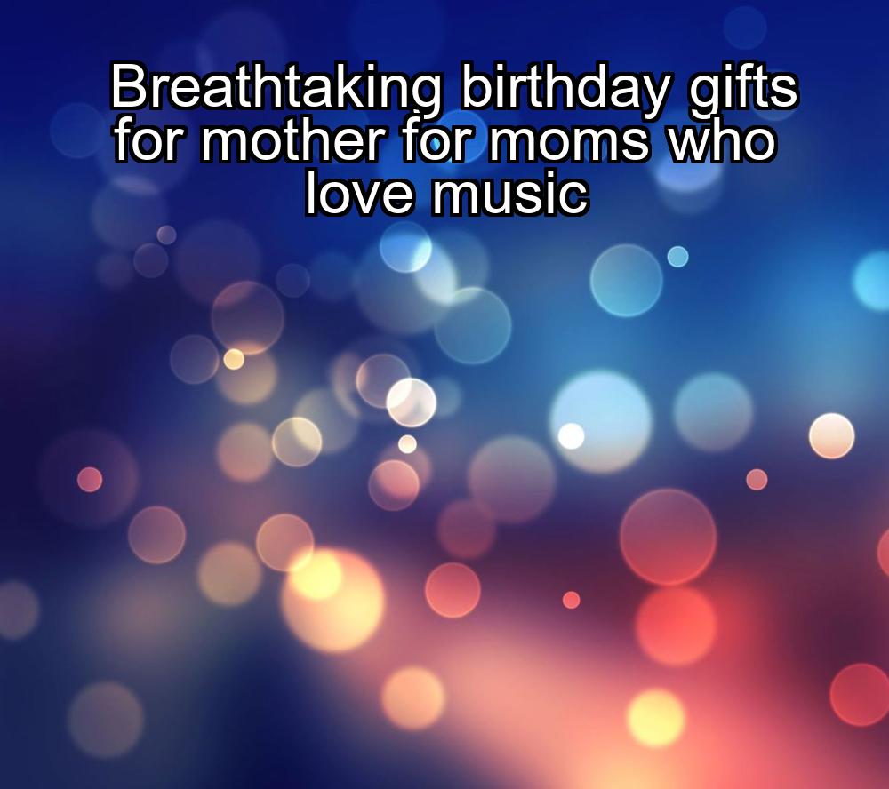 breathtaking-birthday-gifts-for-mother-for-moms-who-love-music-1737327636-1