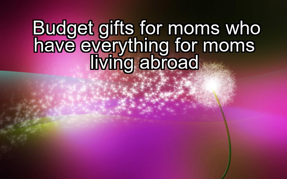 budget-gifts-for-moms-who-have-everything-for-moms-living-abroad-1737462032-1