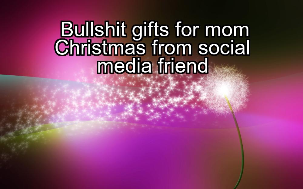 bullshit-gifts-for-mom-christmas-from-social-media-friend-1737442220-1