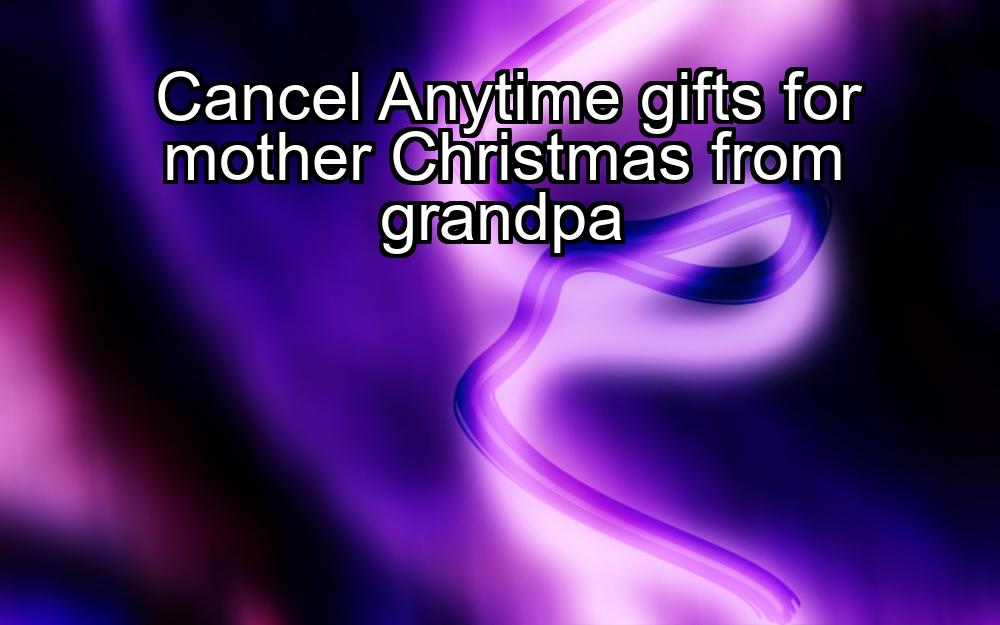 cancel-anytime-gifts-for-mother-christmas-from-grandpa-1737477474-1