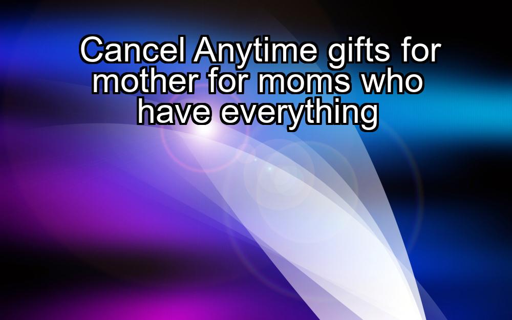 cancel-anytime-gifts-for-mother-for-moms-who-have-everything-1737473774-1