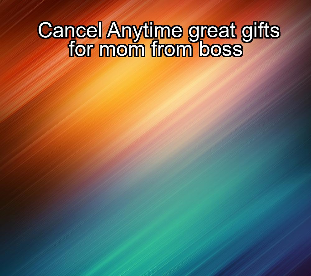 cancel-anytime-great-gifts-for-mom-from-boss-1737425531-1