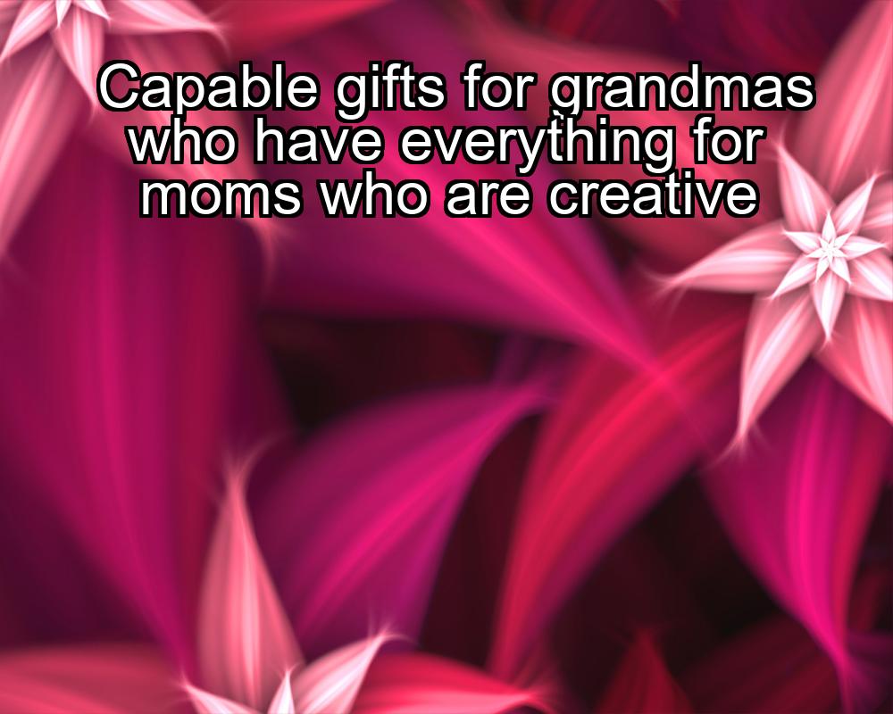 capable-gifts-for-grandmas-who-have-everything-for-moms-who-are-creative-1737442564-1