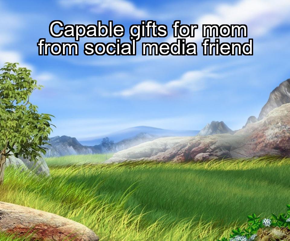 capable-gifts-for-mom-from-social-media-friend-1737405931-1