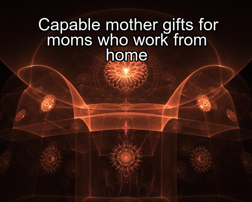 capable-mother-gifts-for-moms-who-work-from-home-1737419831-1