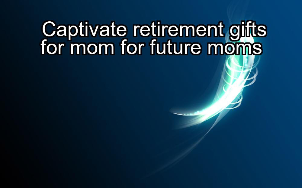 captivate-retirement-gifts-for-mom-for-future-moms-1737363656-1