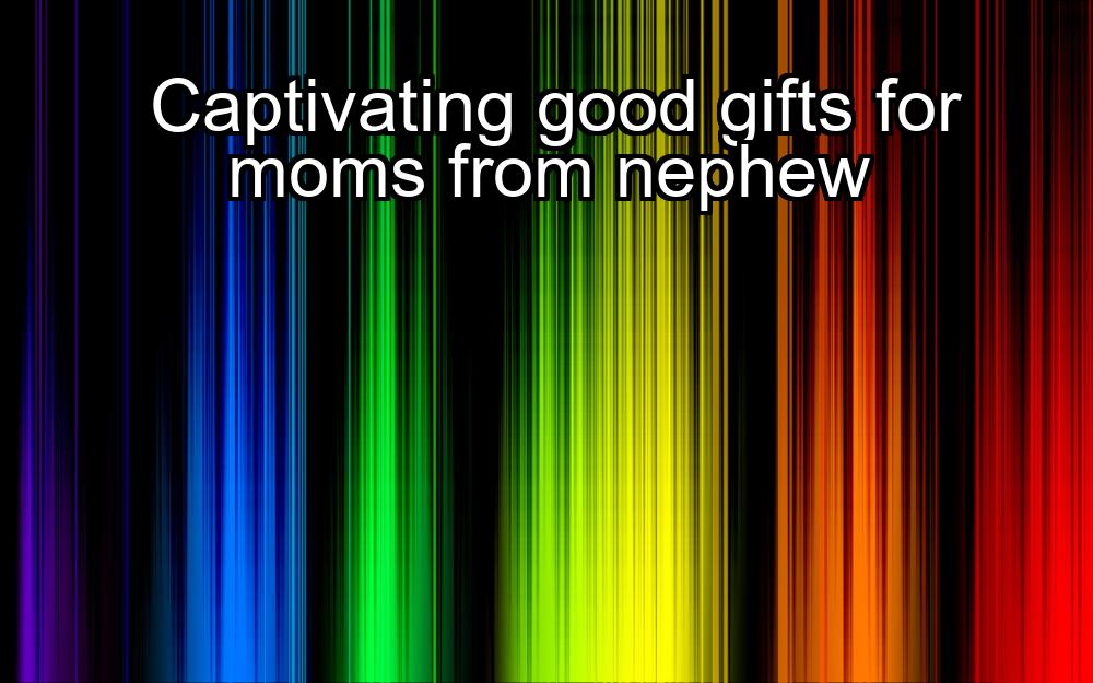 captivating-good-gifts-for-moms-from-nephew-1737422163-1