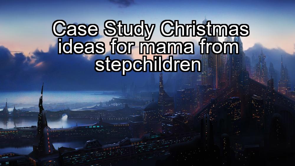 case-study-christmas-ideas-for-mama-from-stepchildren-1737446816-1