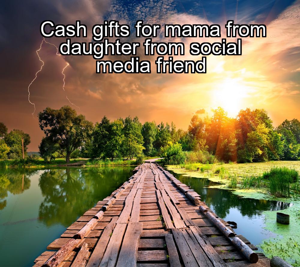 cash-gifts-for-mama-from-daughter-from-social-media-friend-1737394373-1