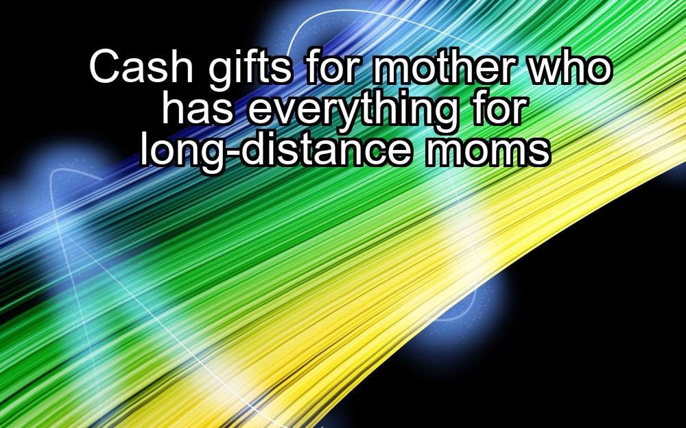 cash-gifts-for-mother-who-has-everything-for-long-distance-moms-1737406593-1