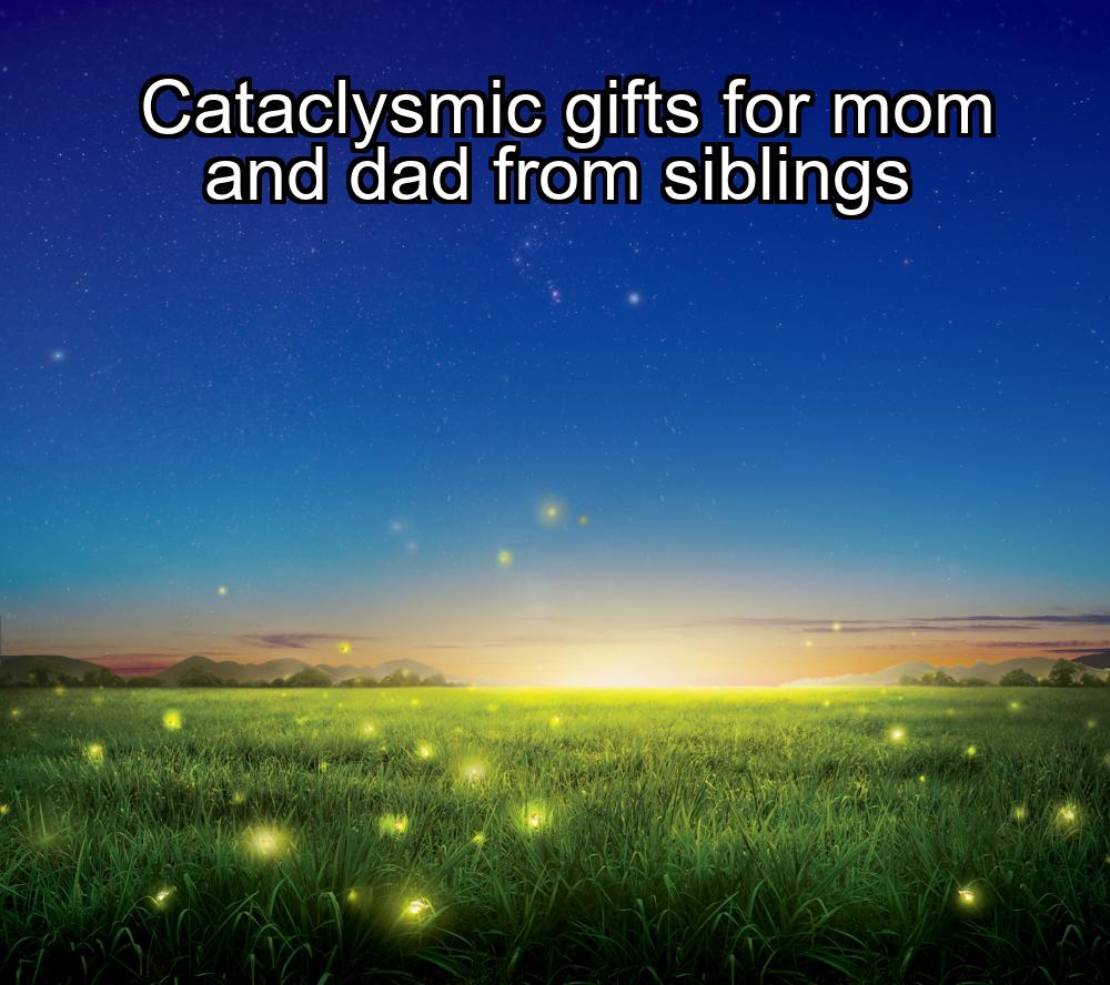 cataclysmic-gifts-for-mom-and-dad-from-siblings-1737448280-1