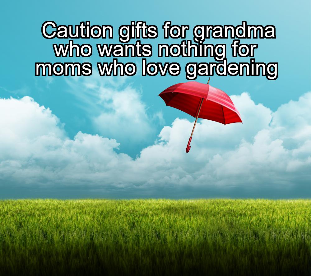 caution-gifts-for-grandma-who-wants-nothing-for-moms-who-love-gardening-1737331684-1