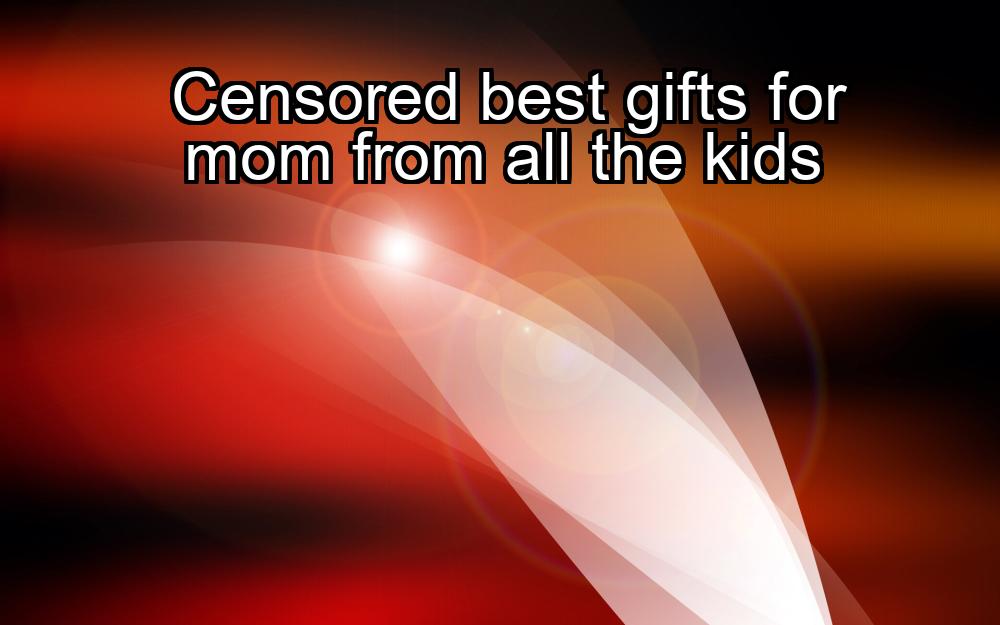 censored-best-gifts-for-mom-from-all-the-kids-1737430530-1