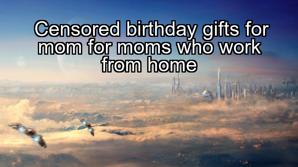 censored-birthday-gifts-for-mom-for-moms-who-work-from-home-1737359426-1