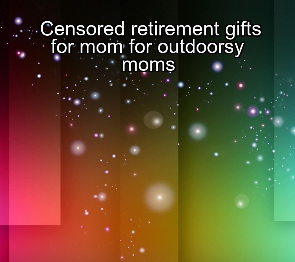 censored-retirement-gifts-for-mom-for-outdoorsy-moms-1737453118-1