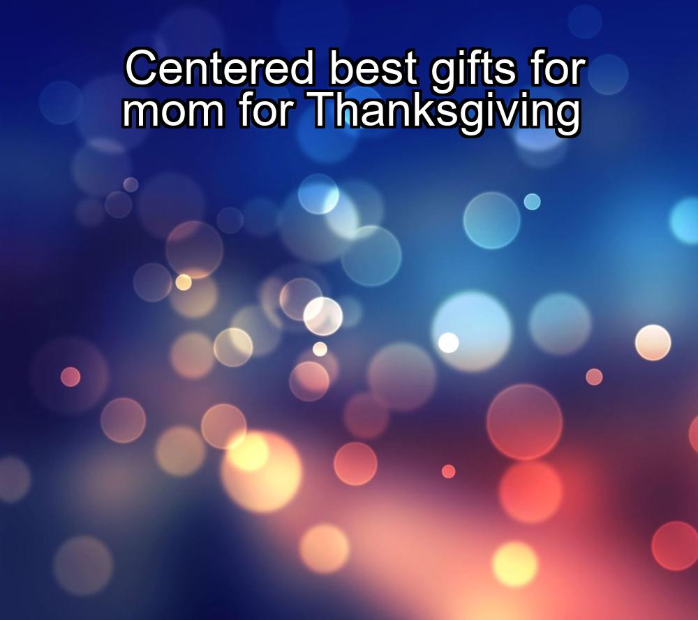 centered-best-gifts-for-mom-for-thanksgiving-1737457538-1