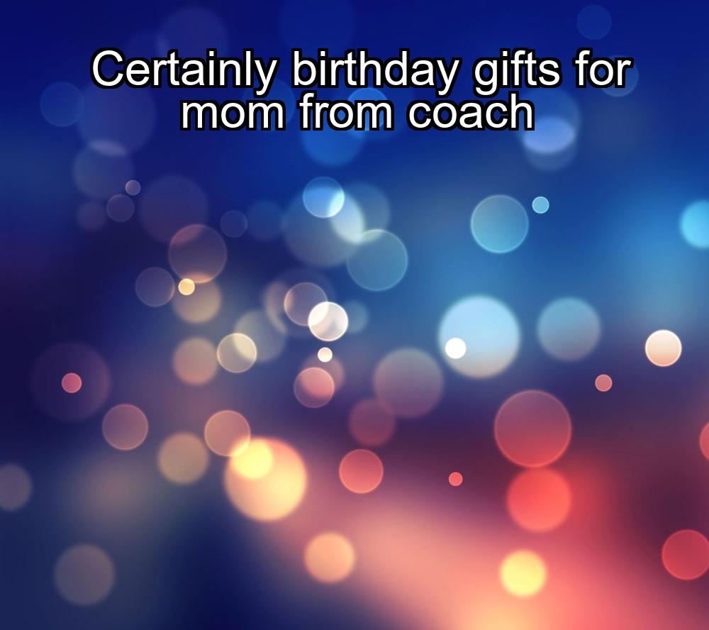 certainly-birthday-gifts-for-mom-from-coach-1737358692-1