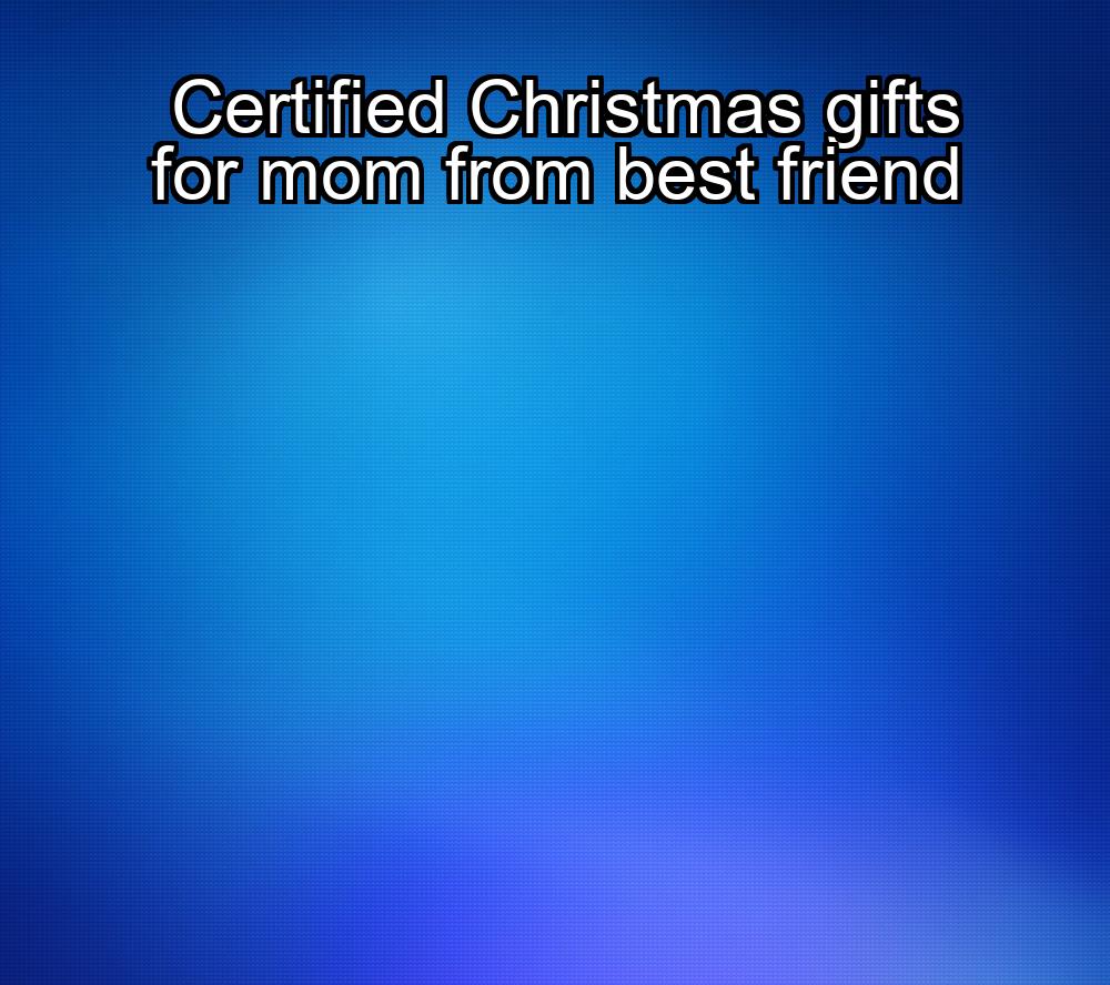 certified-christmas-gifts-for-mom-from-best-friend-1737473775-1