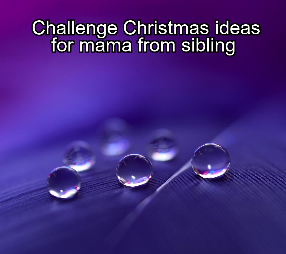 challenge-christmas-ideas-for-mama-from-sibling-1737446420-1