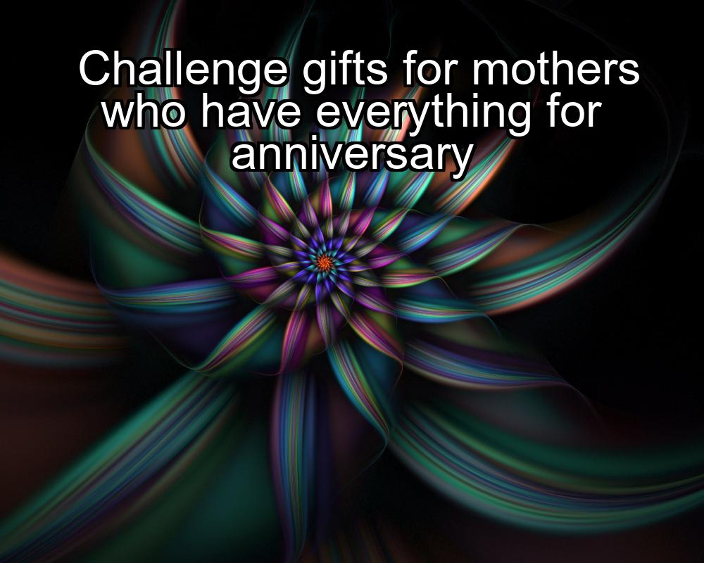 challenge-gifts-for-mothers-who-have-everything-for-anniversary-1737381934-1