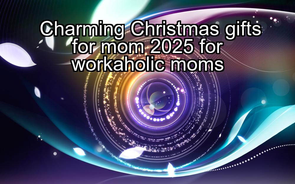 charming-christmas-gifts-for-mom-2025-for-workaholic-moms-1737330647-1