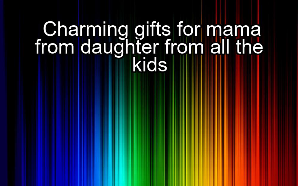 charming-gifts-for-mama-from-daughter-from-all-the-kids-1737440727-1