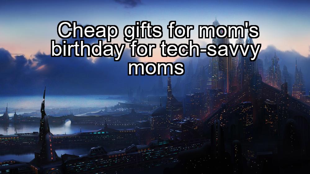 cheap-gifts-for-moms-birthday-for-tech-savvy-moms-1737472942-1