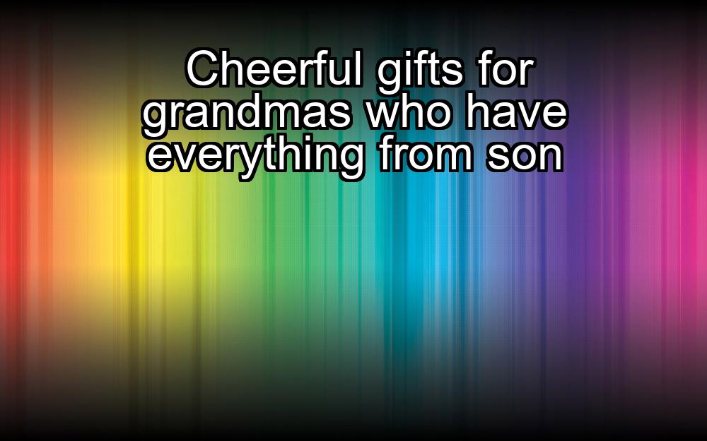 cheerful-gifts-for-grandmas-who-have-everything-from-son-1737425732-1