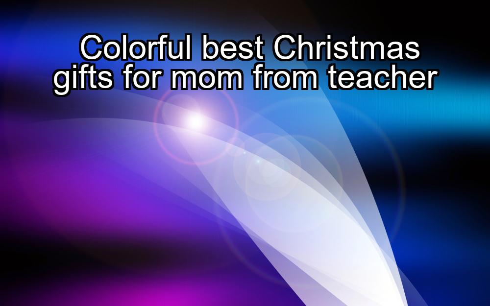 colorful-best-christmas-gifts-for-mom-from-teacher-1737374127-1