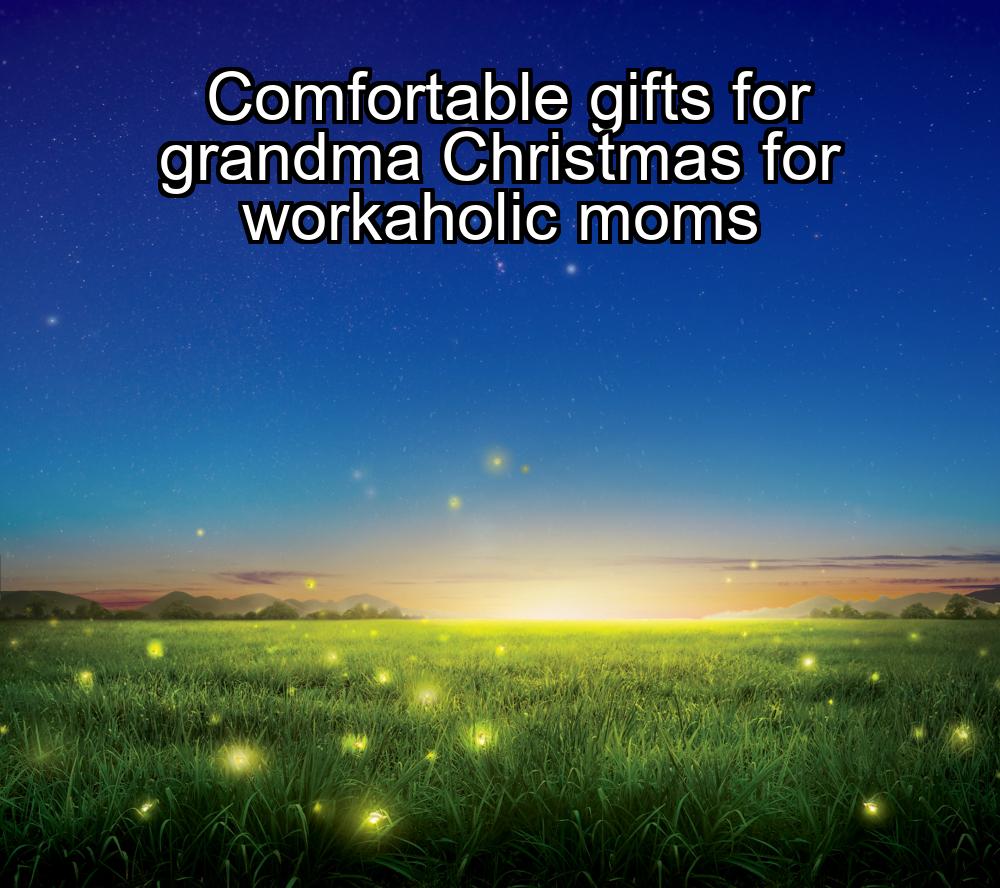 comfortable-gifts-for-grandma-christmas-for-workaholic-moms-1737363949-1