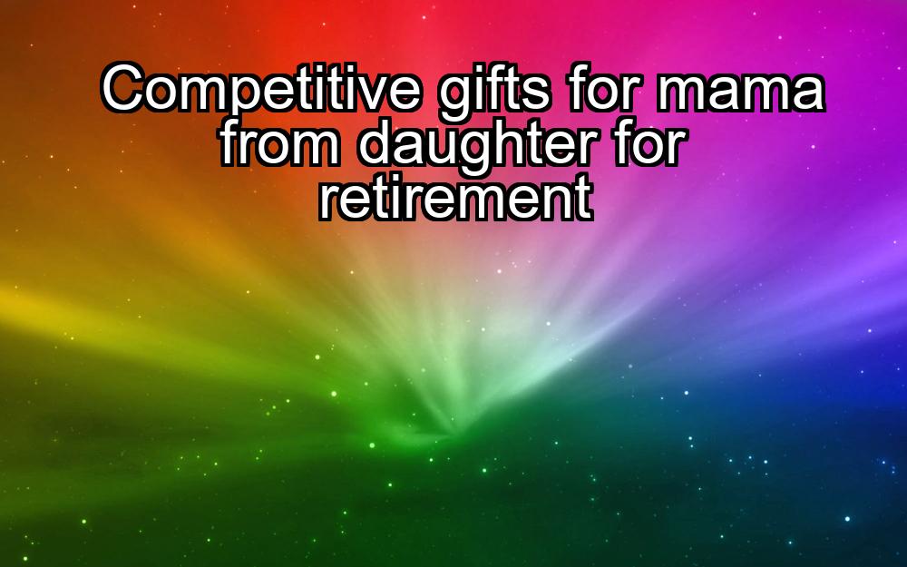 competitive-gifts-for-mama-from-daughter-for-retirement-1737446200-1