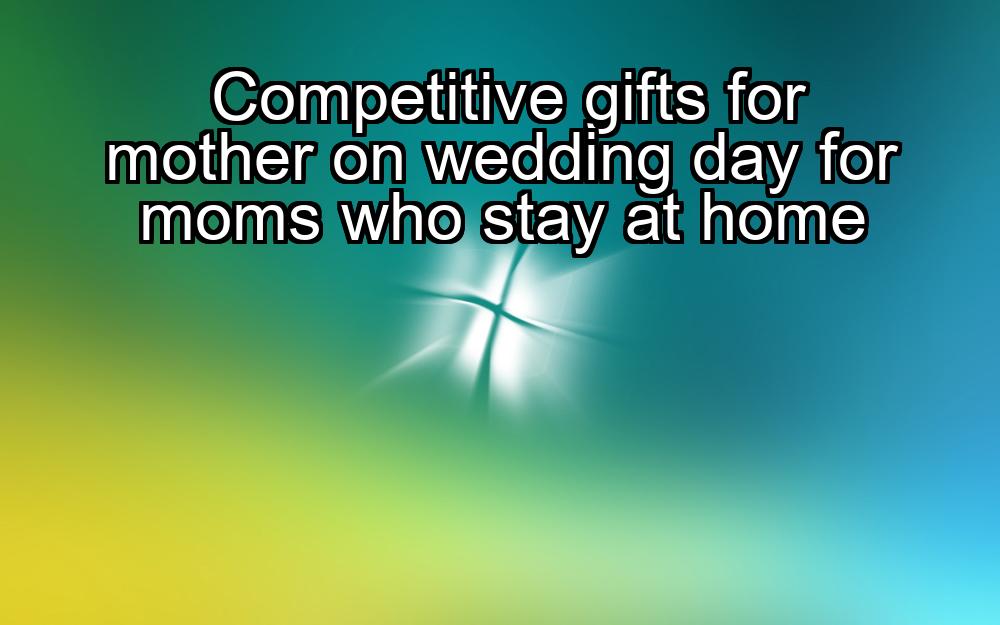 competitive-gifts-for-mother-on-wedding-day-for-moms-who-stay-at-home-1737451520-1