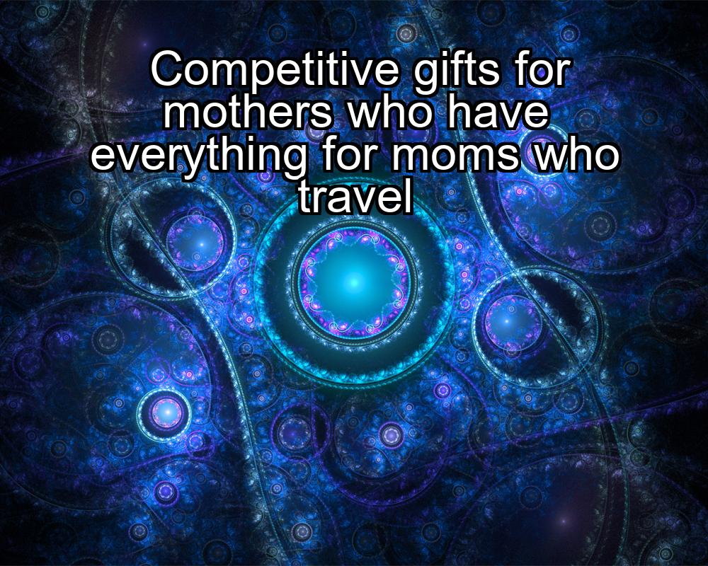 competitive-gifts-for-mothers-who-have-everything-for-moms-who-travel-1737428167-1