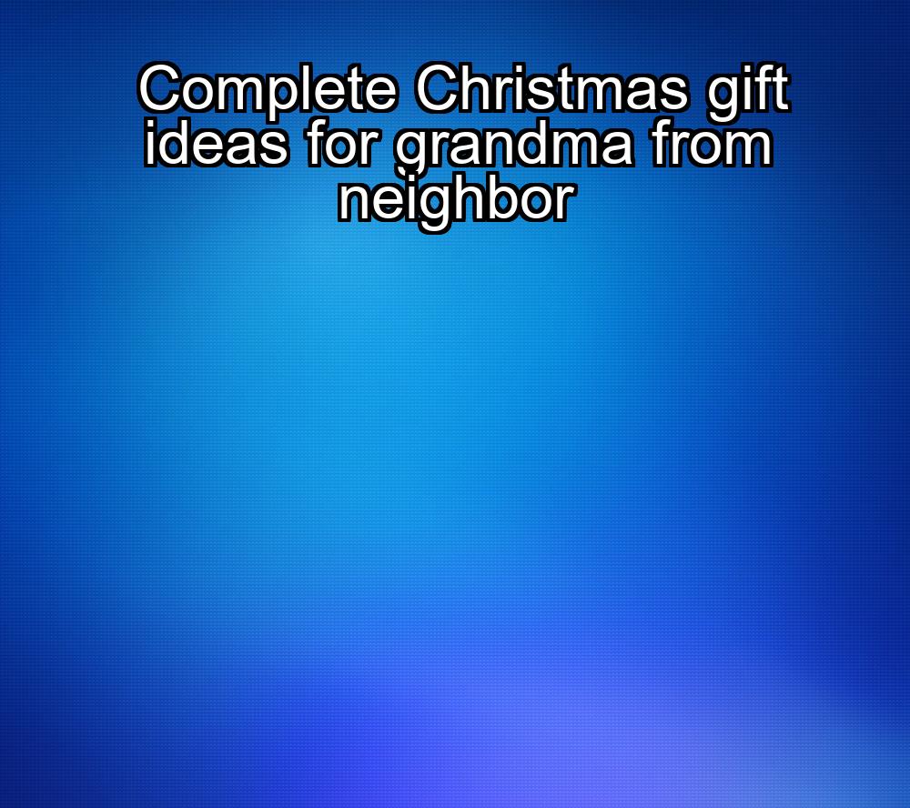 complete-christmas-gift-ideas-for-grandma-from-neighbor-1737369404-1