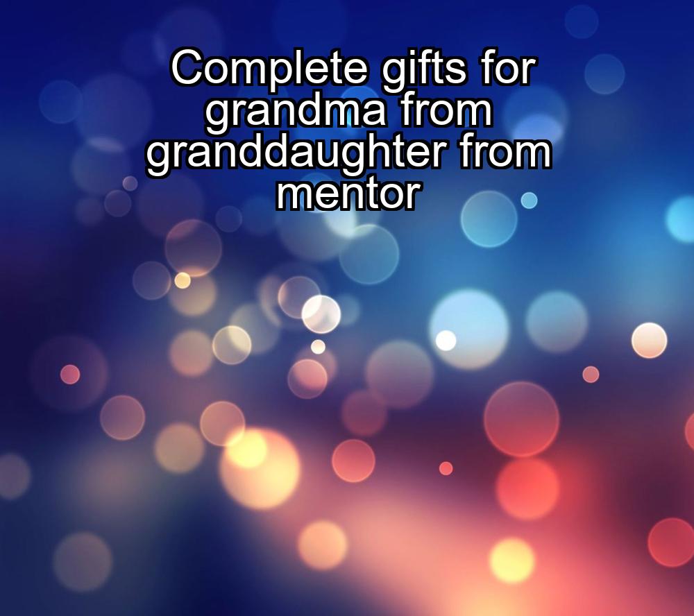 complete-gifts-for-grandma-from-granddaughter-from-mentor-1737366031-1