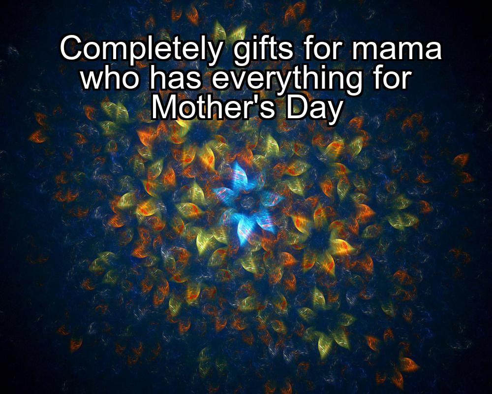 completely-gifts-for-mama-who-has-everything-for-mothers-day-1737375323-1