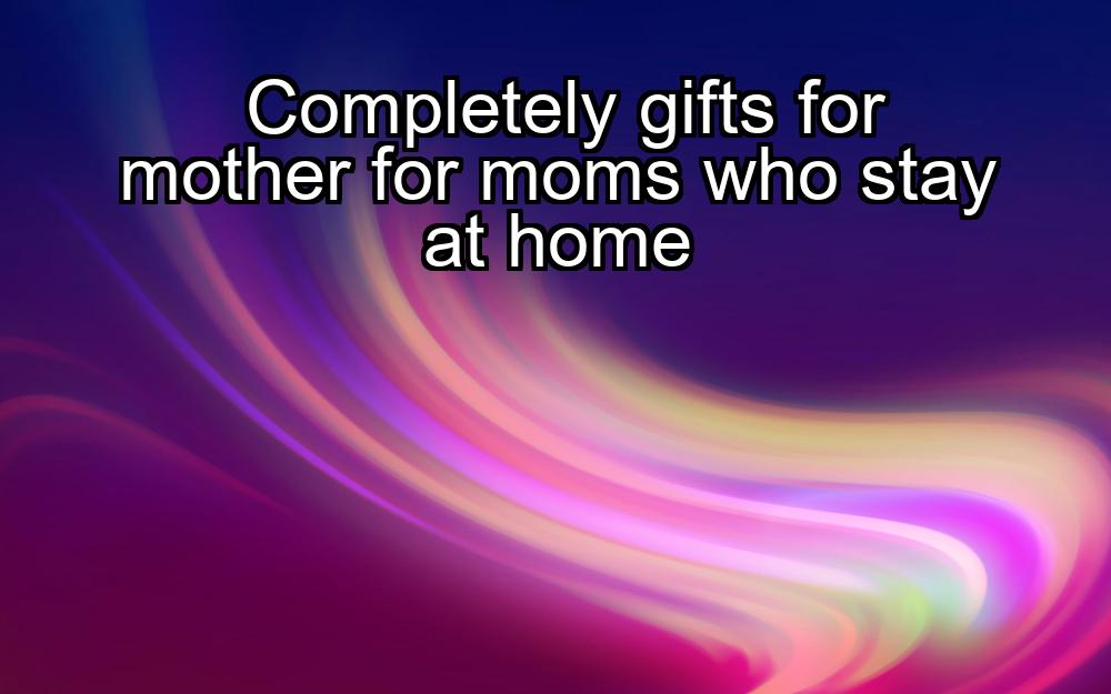 completely-gifts-for-mother-for-moms-who-stay-at-home-1737349551-1