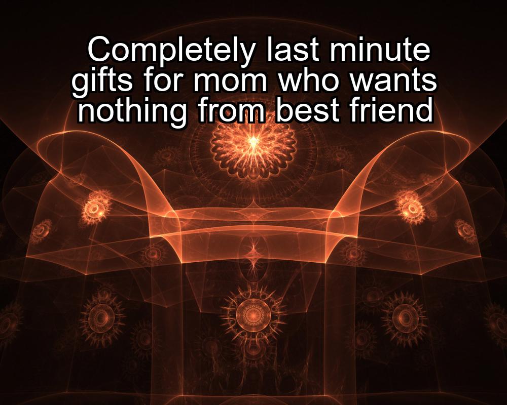 completely-last-minute-gifts-for-mom-who-wants-nothing-from-best-friend-1737475047-1