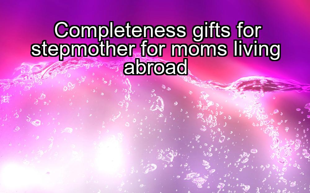 completeness-gifts-for-stepmother-for-moms-living-abroad-1737440722-1