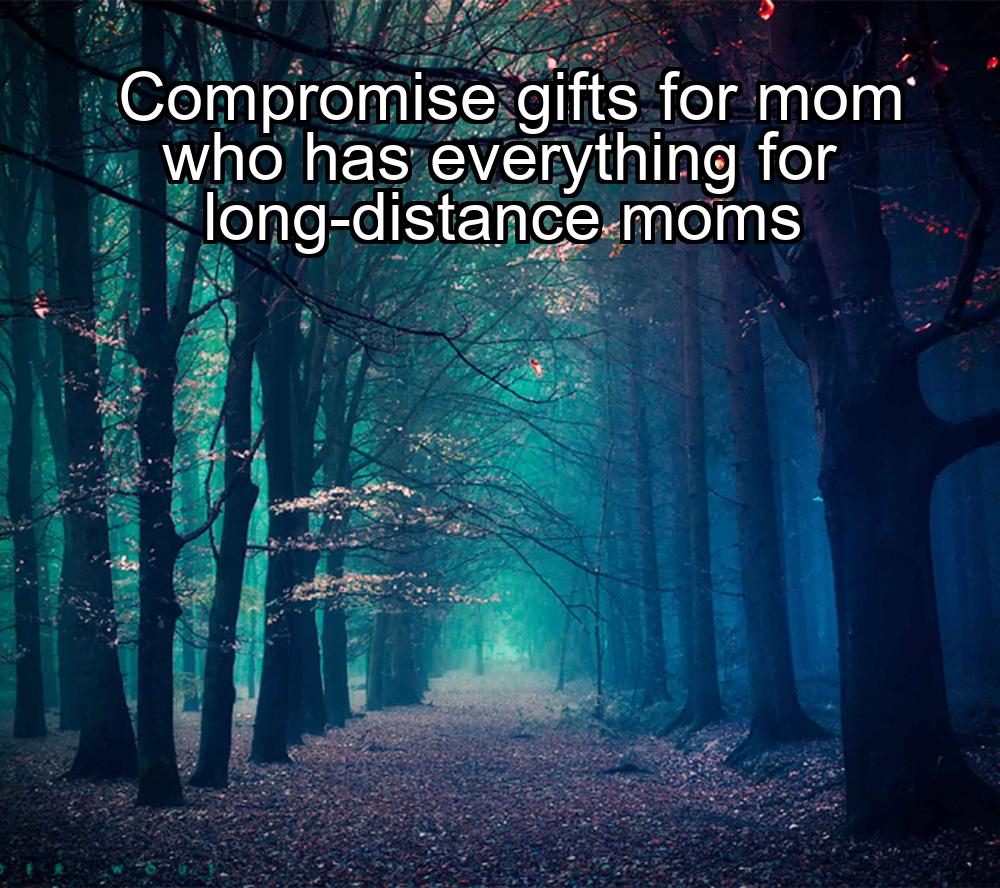 compromise-gifts-for-mom-who-has-everything-for-long-distance-moms-1737350739-1