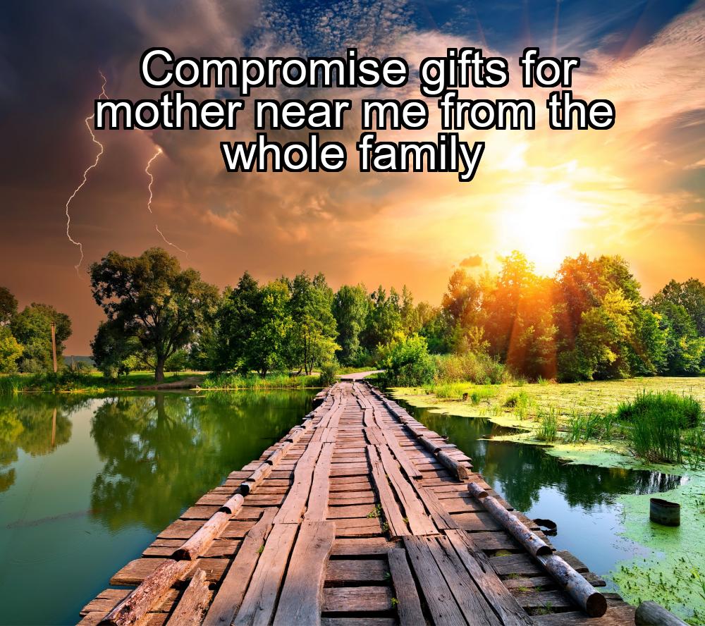 compromise-gifts-for-mother-near-me-from-the-whole-family-1737392943-1