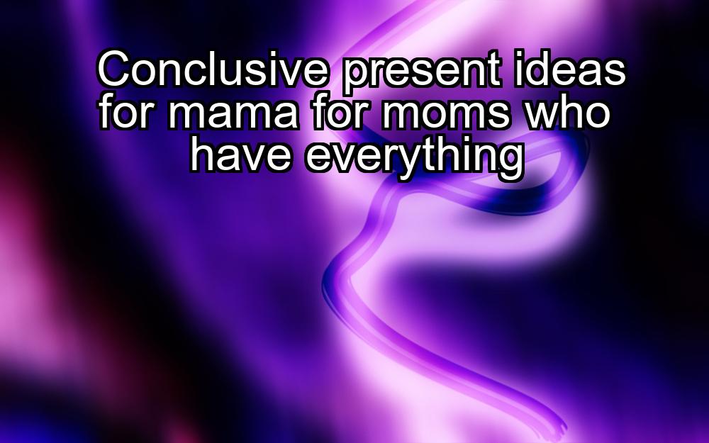 conclusive-present-ideas-for-mama-for-moms-who-have-everything-1737432929-1