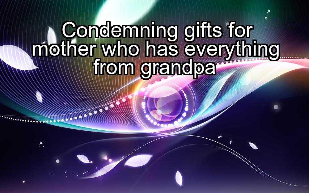 condemning-gifts-for-mother-who-has-everything-from-grandpa-1737347448-1