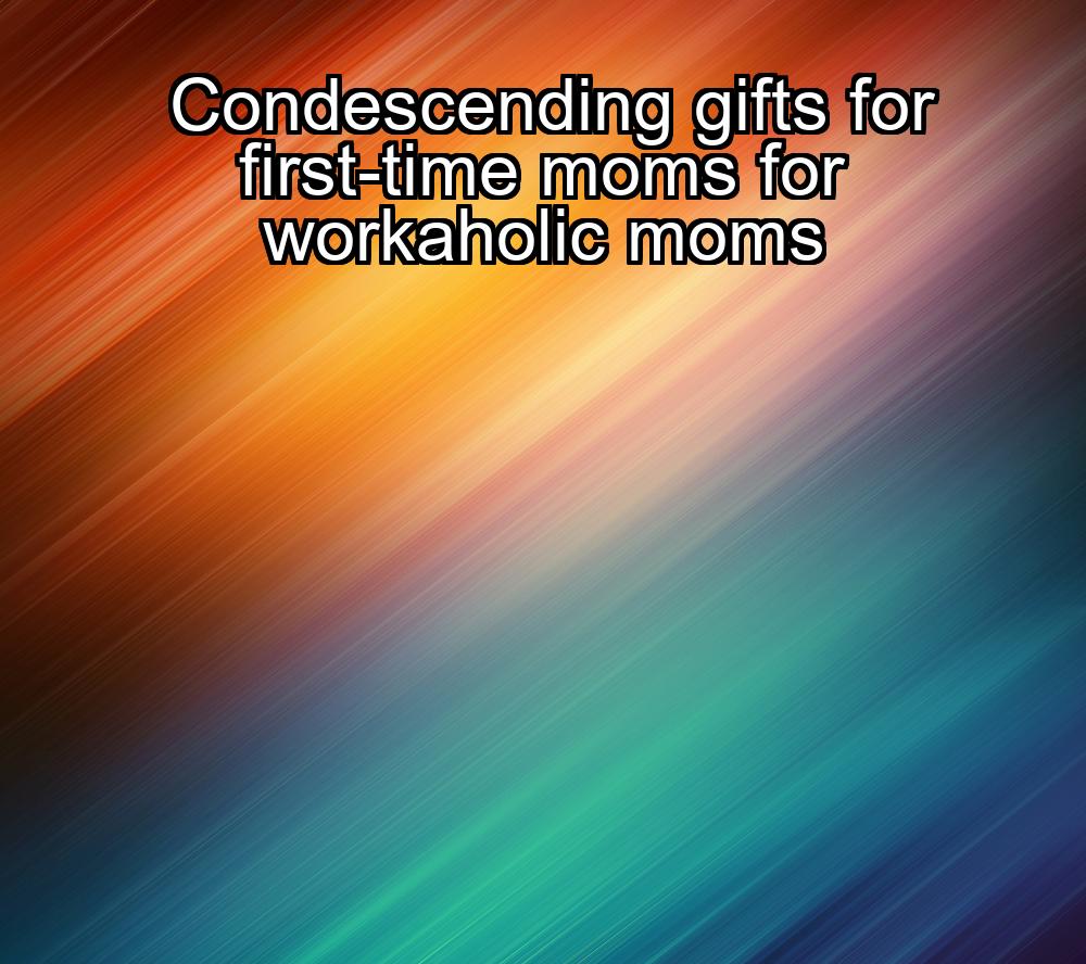 condescending-gifts-for-first-time-moms-for-workaholic-moms-1737451523-1