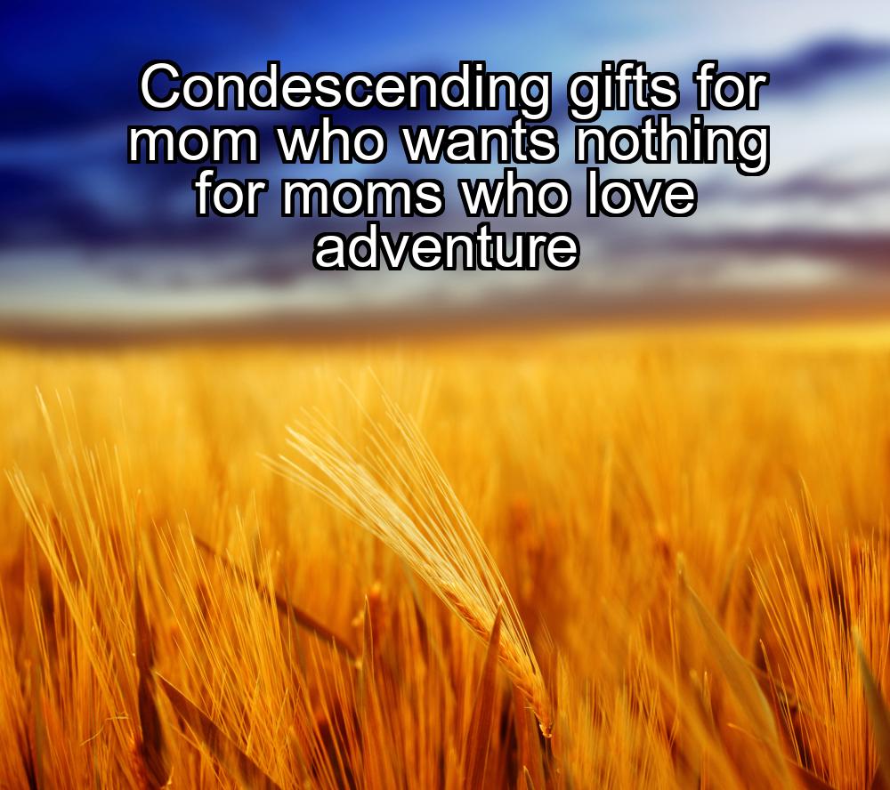 condescending-gifts-for-mom-who-wants-nothing-for-moms-who-love-adventure-1737412818-1