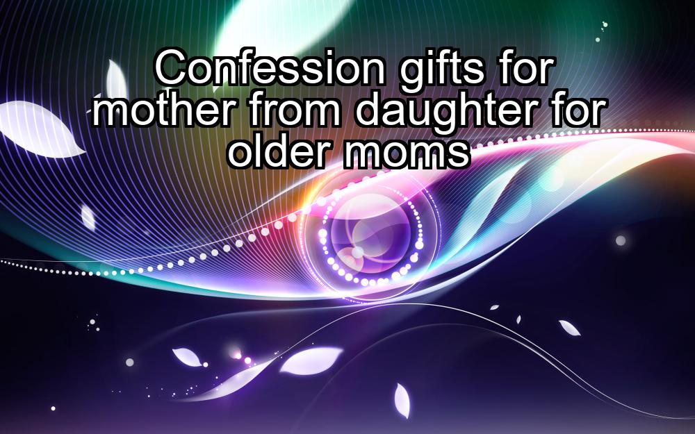 confession-gifts-for-mother-from-daughter-for-older-moms-1737384042-1