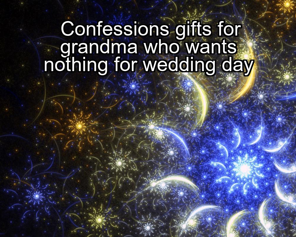 confessions-gifts-for-grandma-who-wants-nothing-for-wedding-day-1737341495-1